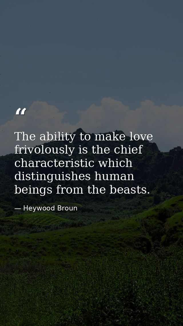 The ability to make love frivolously is the chief characteristic which distinguishes human beings from the beasts. — Heywood Broun