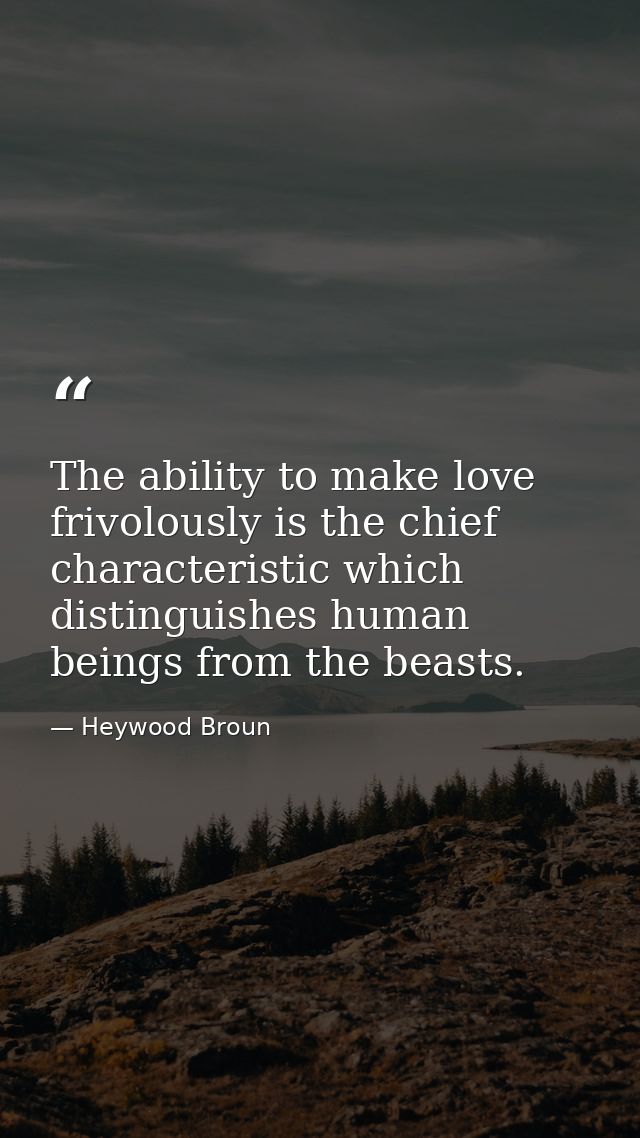 The ability to make love frivolously is the chief characteristic which distinguishes human beings from the beasts. — Heywood Broun