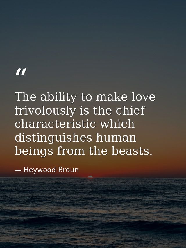 The ability to make love frivolously is the chief characteristic which distinguishes human beings from the beasts. — Heywood Broun