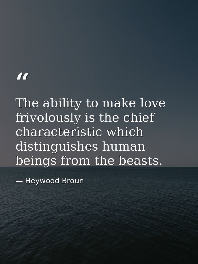 The ability to make love frivolously is the chief characteristic which distinguishes human beings from the beasts. — Heywood Broun
