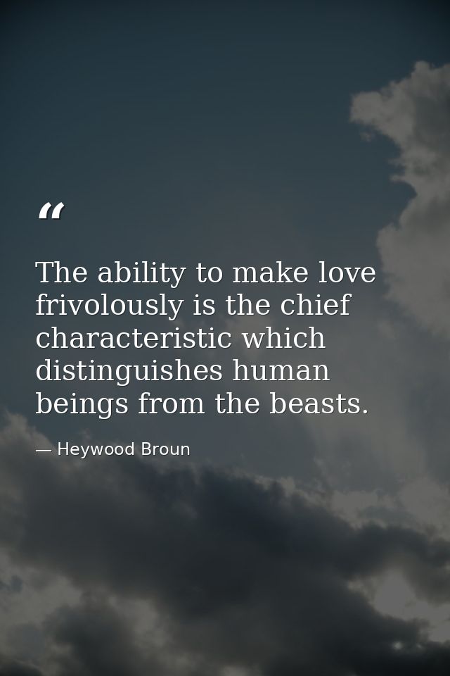 The ability to make love frivolously is the chief characteristic which distinguishes human beings from the beasts. — Heywood Broun