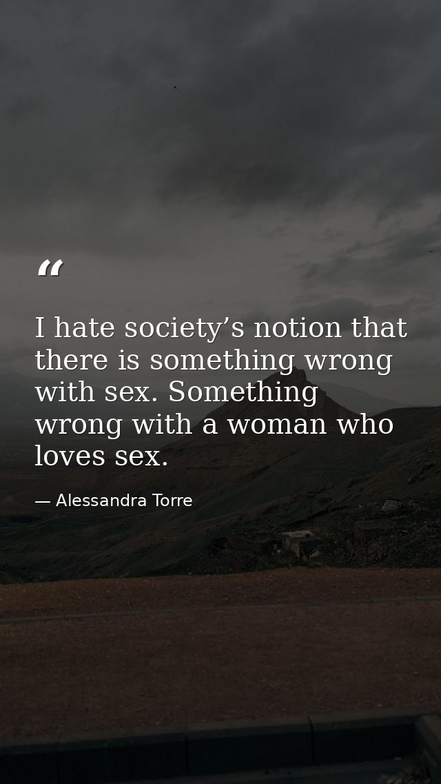 I hate society’s notion that there is something wrong with sex. Something wrong with a woman who loves sex. — Alessandra Torre