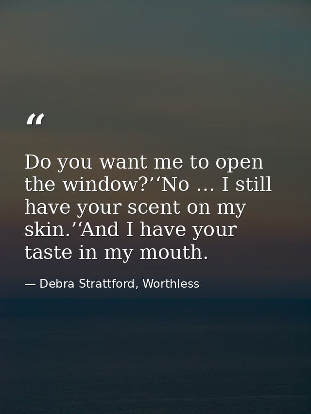 Do you want me to open the window?’‘No … I still have your scent on my skin.’‘And I have your taste in my mouth. — Debra Strattford, Worthless