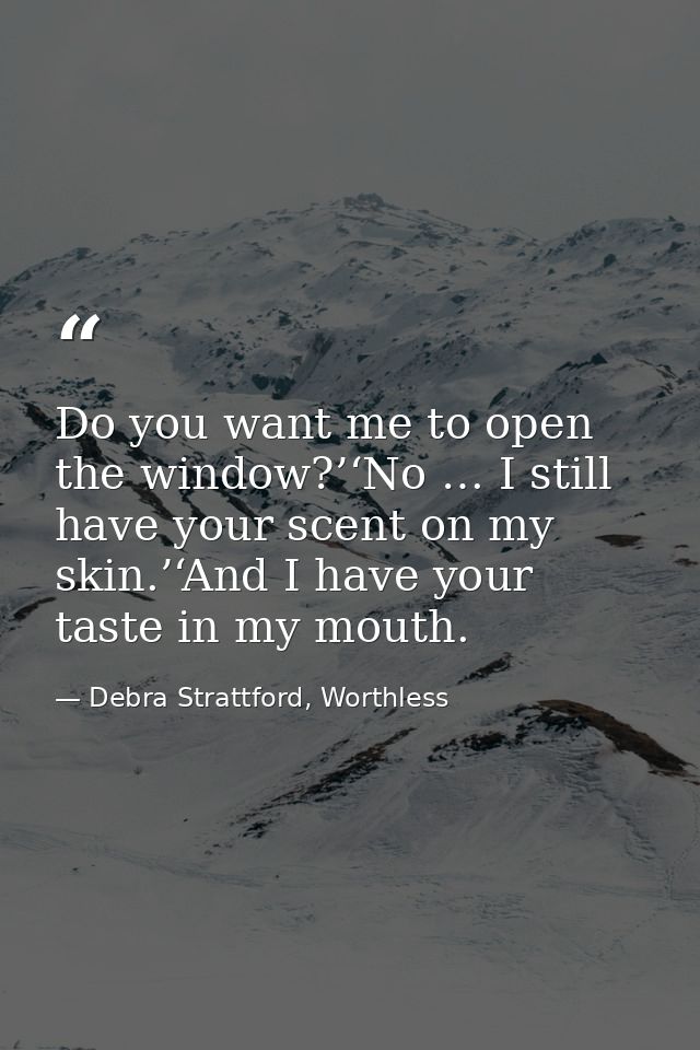 Do you want me to open the window?’‘No … I still have your scent on my skin.’‘And I have your taste in my mouth. — Debra Strattford, Worthless