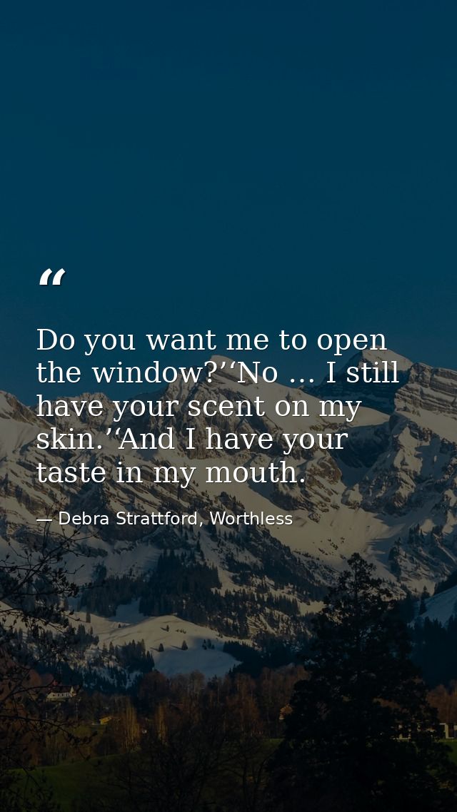 Do you want me to open the window?’‘No … I still have your scent on my skin.’‘And I have your taste in my mouth. — Debra Strattford, Worthless
