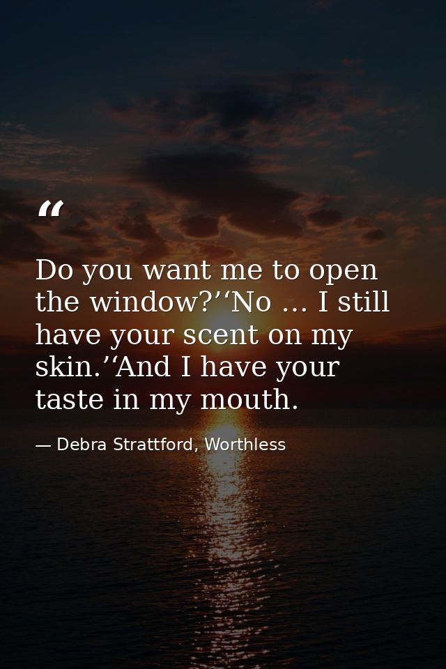 Do you want me to open the window?’‘No … I still have your scent on my skin.’‘And I have your taste in my mouth. — Debra Strattford, Worthless