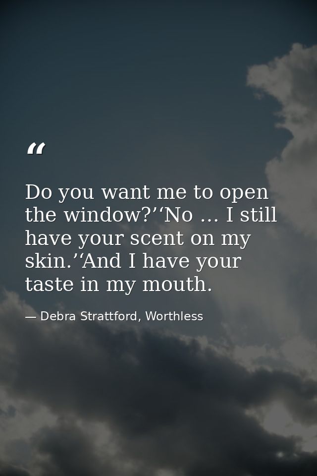 Do you want me to open the window?’‘No … I still have your scent on my skin.’‘And I have your taste in my mouth. — Debra Strattford, Worthless