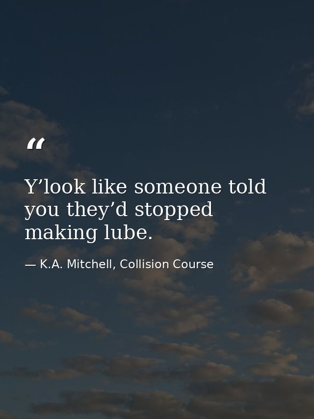 Y’look like someone told you they’d stopped making lube. — K.A. Mitchell, Collision Course