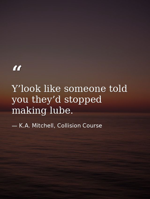Y’look like someone told you they’d stopped making lube. — K.A. Mitchell, Collision Course