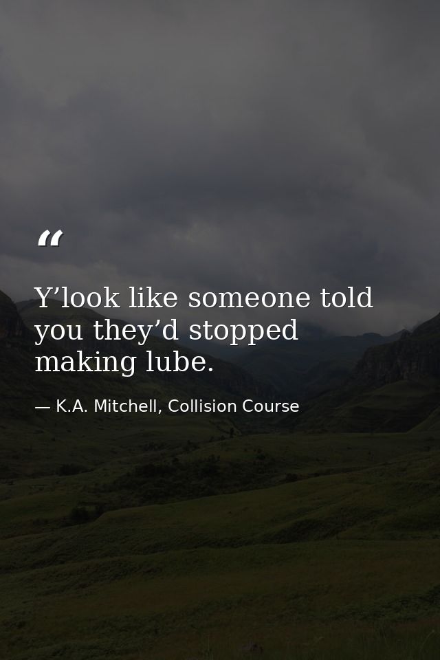 Y’look like someone told you they’d stopped making lube. — K.A. Mitchell, Collision Course