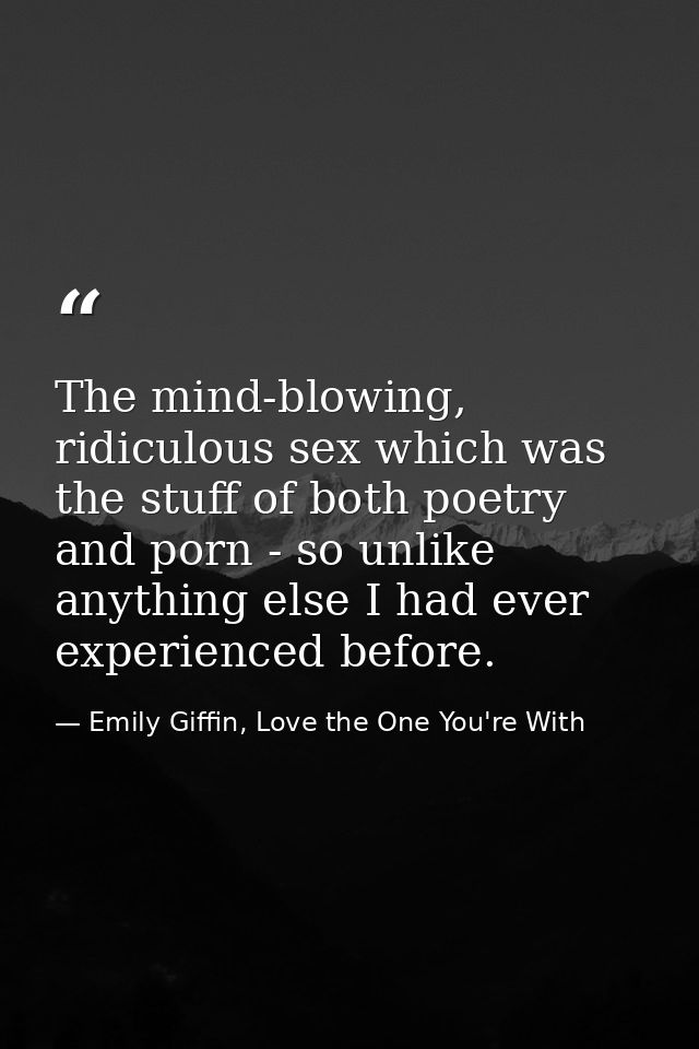The mind-blowing, ridiculous sex which was the stuff of both poetry and porn - so unlike anything else I had ever experi — Emily Giffin, Love the One You're With