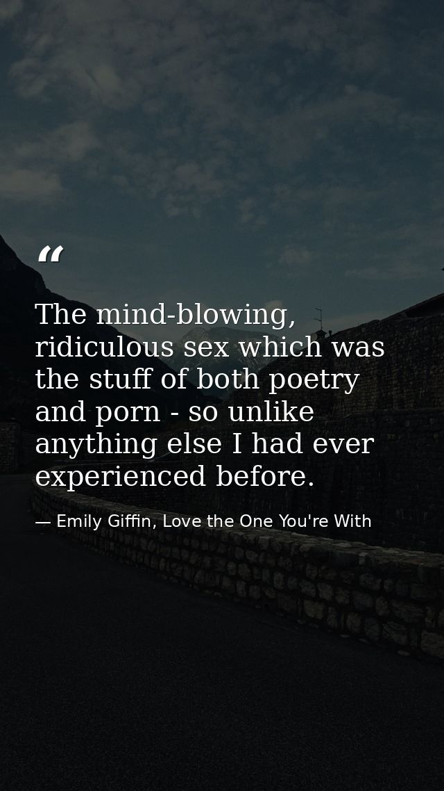The mind-blowing, ridiculous sex which was the stuff of both poetry and porn - so unlike anything else I had ever experi — Emily Giffin, Love the One You're With