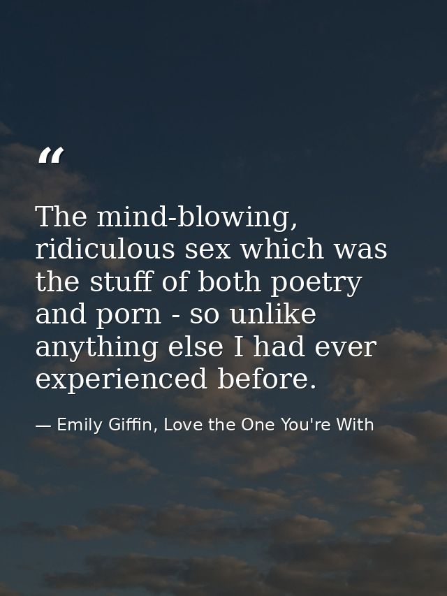 The mind-blowing, ridiculous sex which was the stuff of both poetry and porn - so unlike anything else I had ever experi — Emily Giffin, Love the One You're With