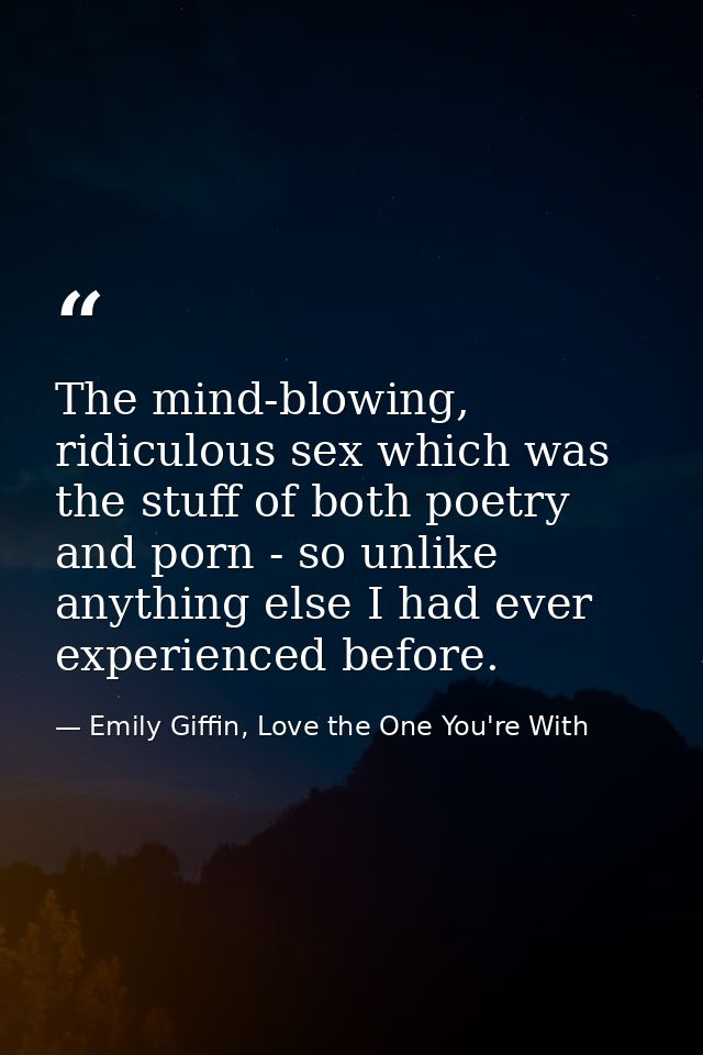 The mind-blowing, ridiculous sex which was the stuff of both poetry and porn - so unlike anything else I had ever experi — Emily Giffin, Love the One You're With