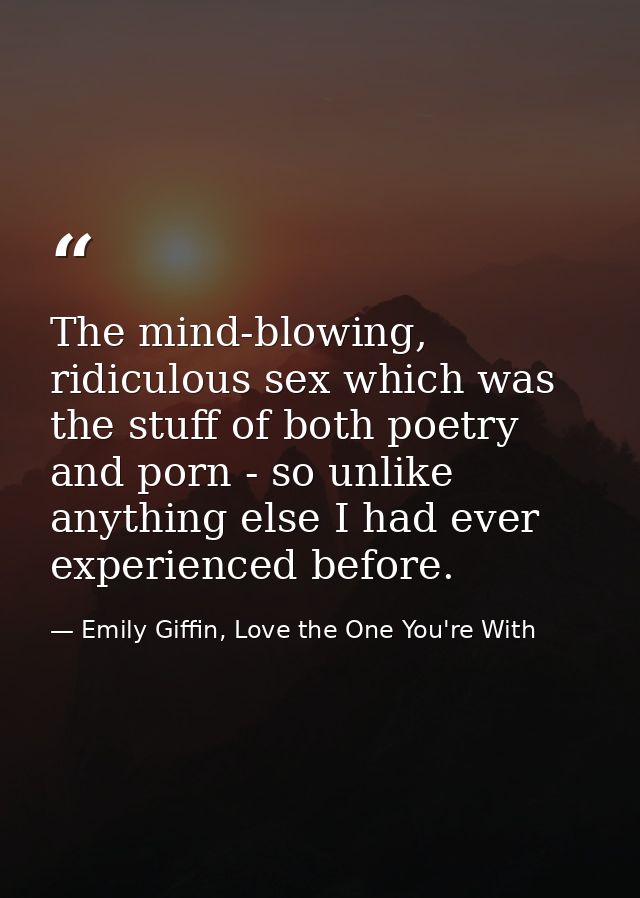 The mind-blowing, ridiculous sex which was the stuff of both poetry and porn - so unlike anything else I had ever experi — Emily Giffin, Love the One You're With