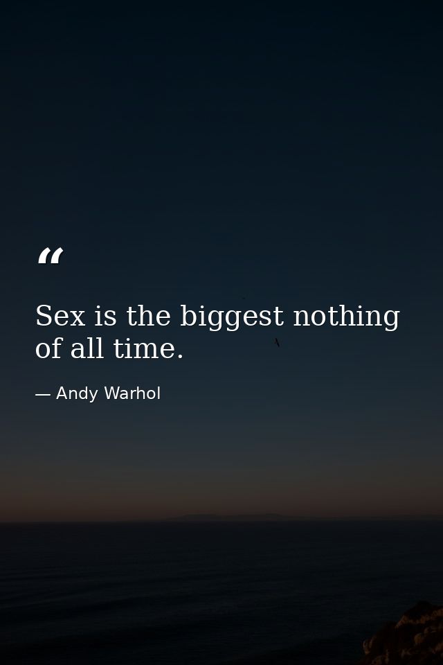Sex is the biggest nothing of all time. — Andy Warhol