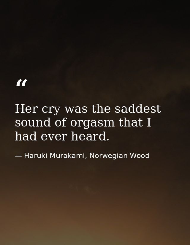 Her cry was the saddest sound of orgasm that I had ever heard. — Haruki Murakami, Norwegian Wood
