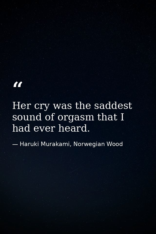Her cry was the saddest sound of orgasm that I had ever heard. — Haruki Murakami, Norwegian Wood