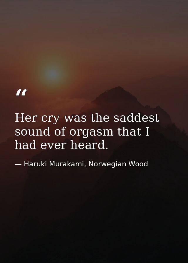 Her cry was the saddest sound of orgasm that I had ever heard. — Haruki Murakami, Norwegian Wood
