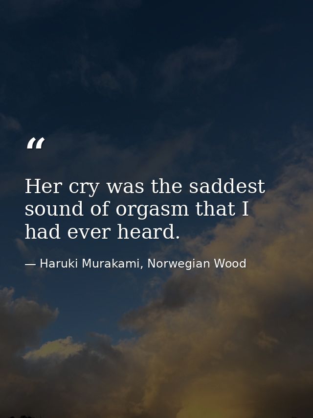 Her cry was the saddest sound of orgasm that I had ever heard. — Haruki Murakami, Norwegian Wood