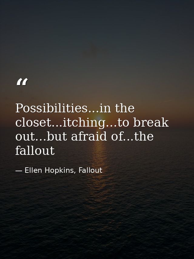 Possibilities...in the closet...itching...to break out...but afraid of...the fallout — Ellen Hopkins, Fallout