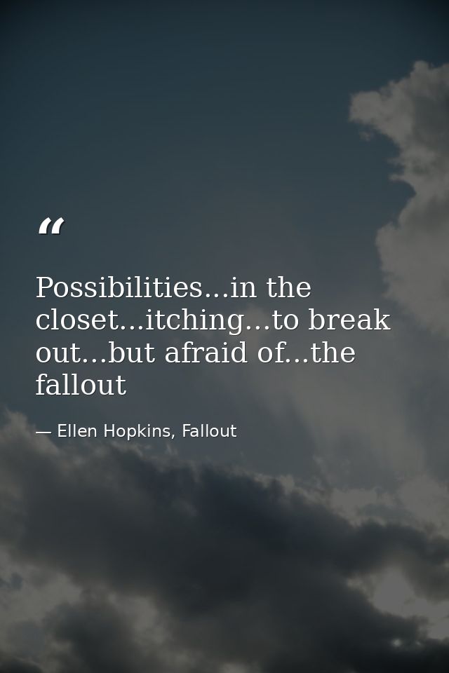 Possibilities...in the closet...itching...to break out...but afraid of...the fallout — Ellen Hopkins, Fallout
