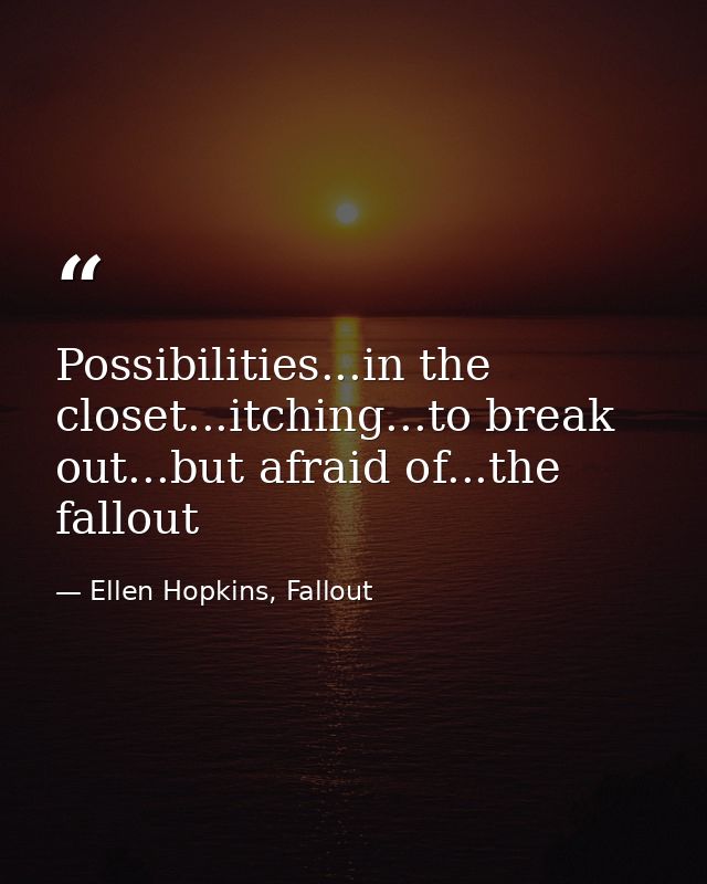 Possibilities...in the closet...itching...to break out...but afraid of...the fallout — Ellen Hopkins, Fallout