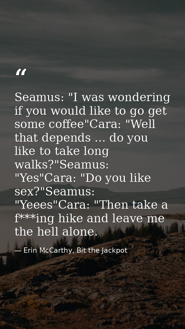Seamus: "I was wondering if you would like to go get some coffee"Cara: "Well that depends ... do you like to take long w — Erin McCarthy, Bit the Jackpot