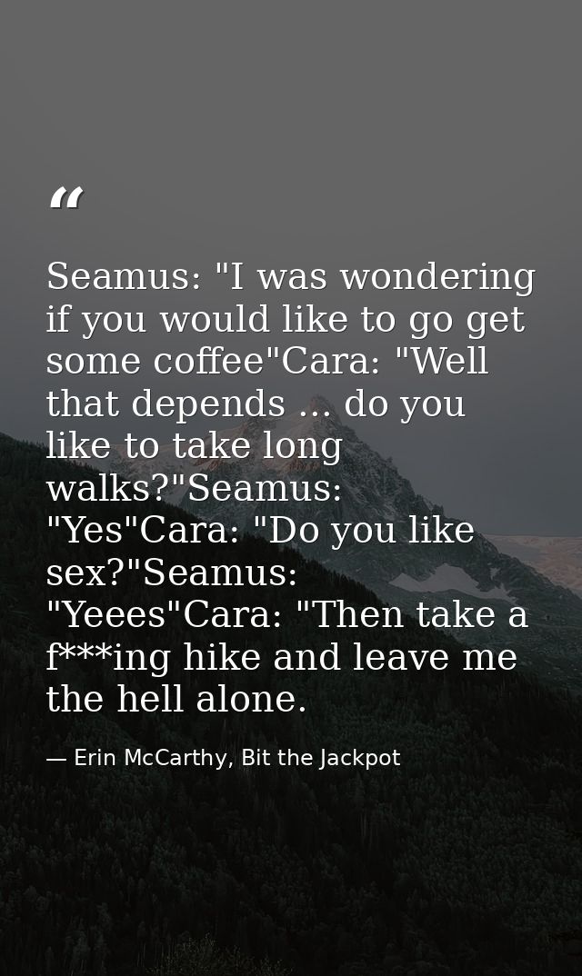 Seamus: "I was wondering if you would like to go get some coffee"Cara: "Well that depends ... do you like to take long w — Erin McCarthy, Bit the Jackpot