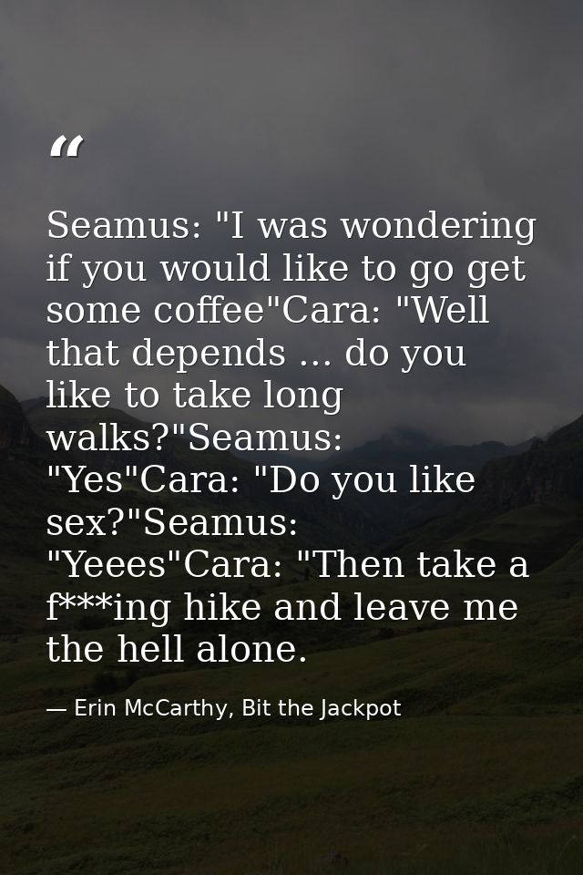 Seamus: "I was wondering if you would like to go get some coffee"Cara: "Well that depends ... do you like to take long w — Erin McCarthy, Bit the Jackpot