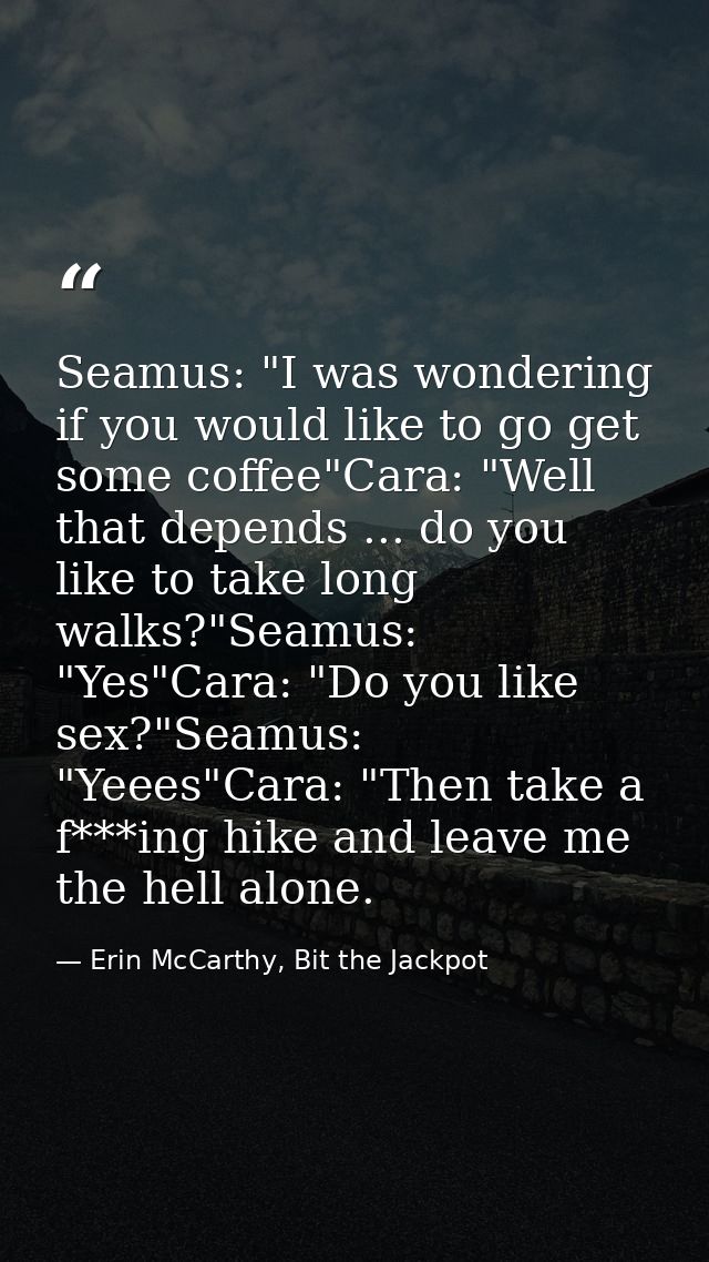 Seamus: "I was wondering if you would like to go get some coffee"Cara: "Well that depends ... do you like to take long w — Erin McCarthy, Bit the Jackpot
