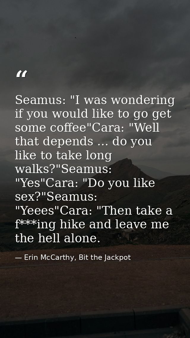 Seamus: "I was wondering if you would like to go get some coffee"Cara: "Well that depends ... do you like to take long w — Erin McCarthy, Bit the Jackpot