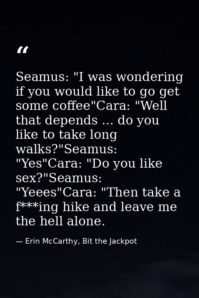 Seamus: "I was wondering if you would like to go get some coffee"Cara: "Well that depends ... do you like to take long w — Erin McCarthy, Bit the Jackpot