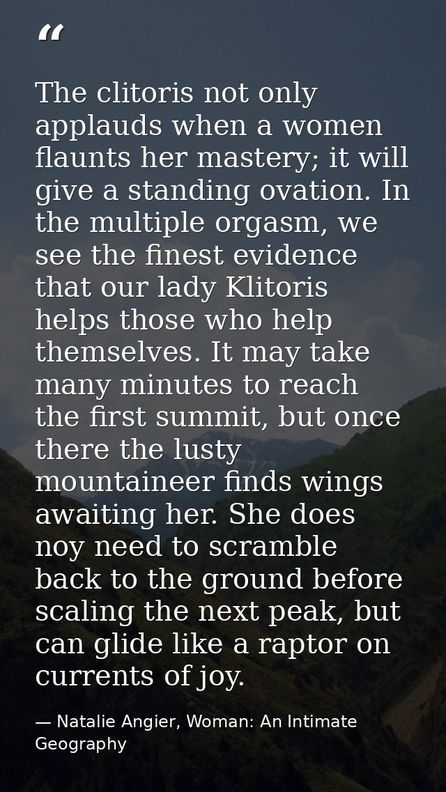 The clitoris not only applauds when a women flaunts her mastery; it will give a standing ovation. In the multiple orgasm — Natalie Angier, Woman: An Intimate Geography