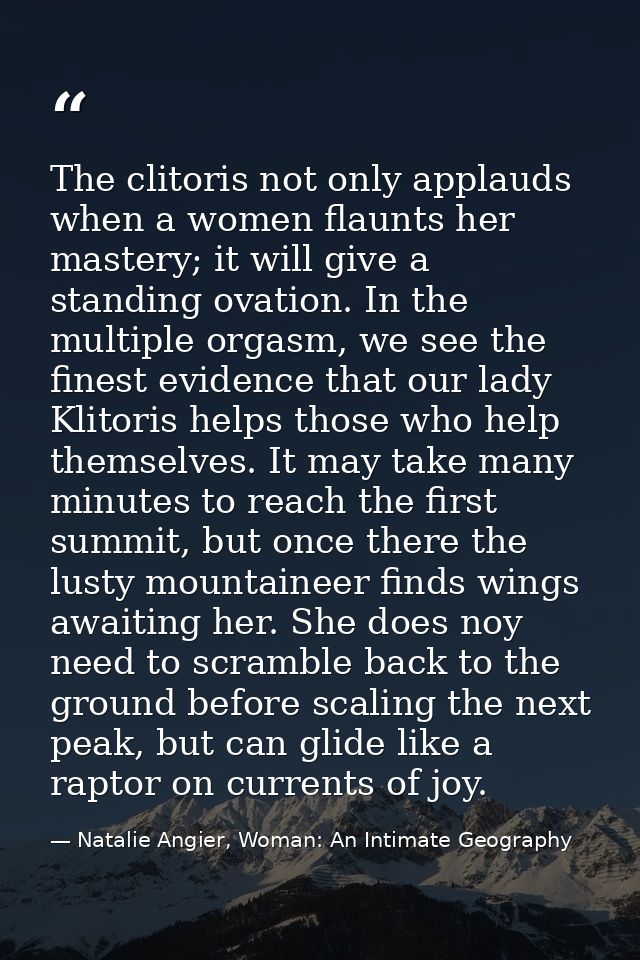 The clitoris not only applauds when a women flaunts her mastery; it will give a standing ovation. In the multiple orgasm — Natalie Angier, Woman: An Intimate Geography