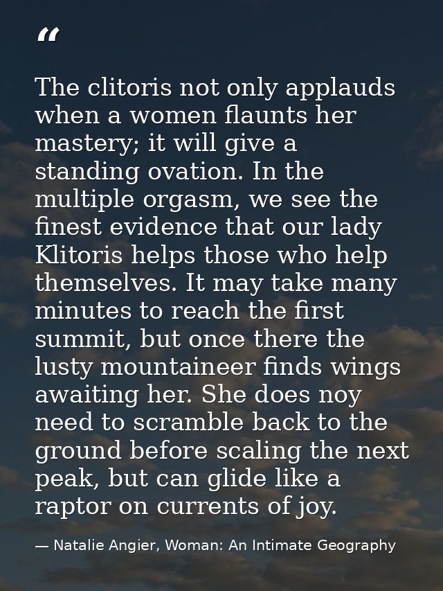 The clitoris not only applauds when a women flaunts her mastery; it will give a standing ovation. In the multiple orgasm — Natalie Angier, Woman: An Intimate Geography