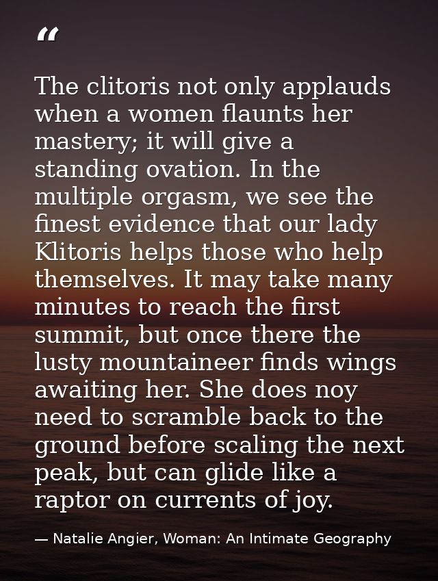 The clitoris not only applauds when a women flaunts her mastery; it will give a standing ovation. In the multiple orgasm — Natalie Angier, Woman: An Intimate Geography