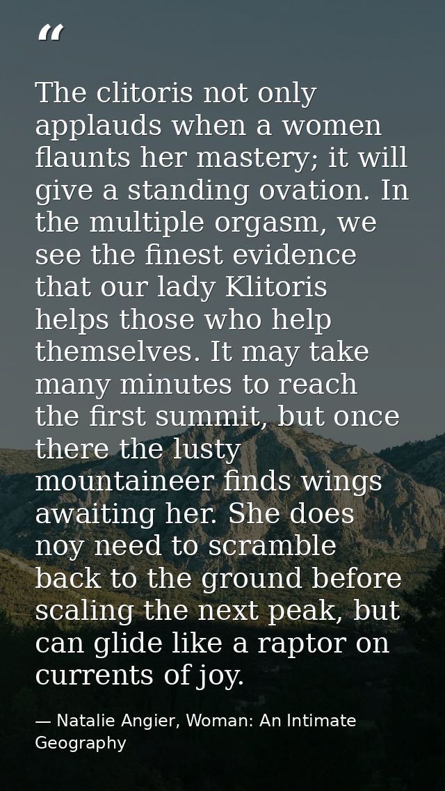The clitoris not only applauds when a women flaunts her mastery; it will give a standing ovation. In the multiple orgasm — Natalie Angier, Woman: An Intimate Geography