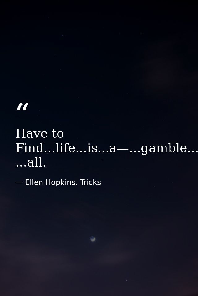 Have to Find...life...is...a—...gamble...after ...all. — Ellen Hopkins, Tricks