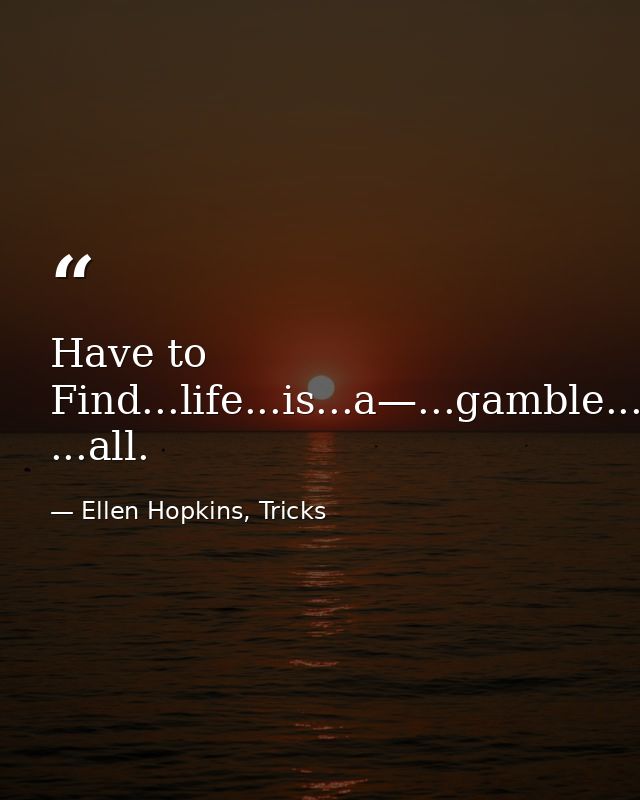 Have to Find...life...is...a—...gamble...after ...all. — Ellen Hopkins, Tricks