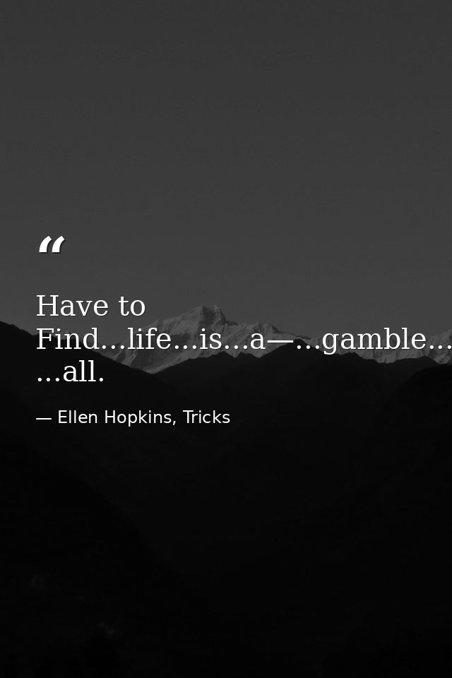 Have to Find...life...is...a—...gamble...after ...all. — Ellen Hopkins, Tricks