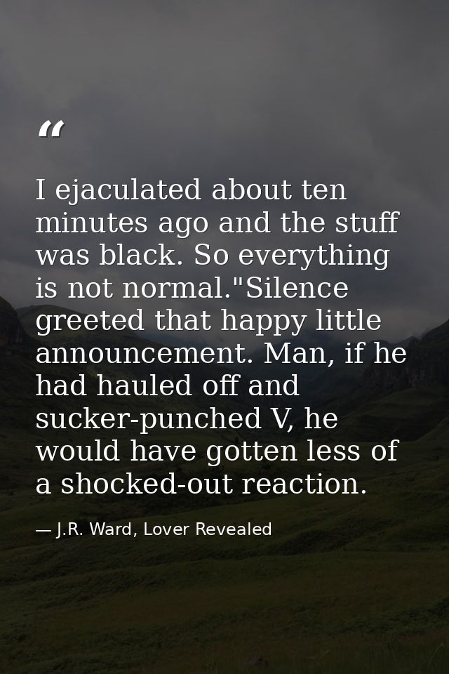 I ejaculated about ten minutes ago and the stuff was black. So everything is not normal."Silence greeted that happy litt — J.R. Ward, Lover Revealed