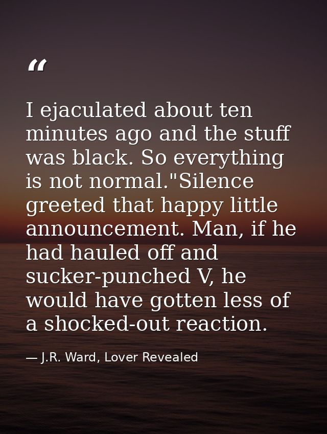 I ejaculated about ten minutes ago and the stuff was black. So everything is not normal."Silence greeted that happy litt — J.R. Ward, Lover Revealed