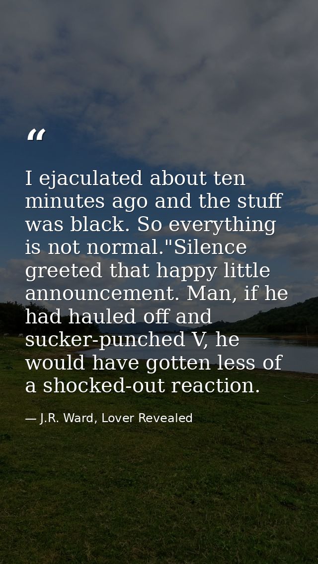 I ejaculated about ten minutes ago and the stuff was black. So everything is not normal."Silence greeted that happy litt — J.R. Ward, Lover Revealed