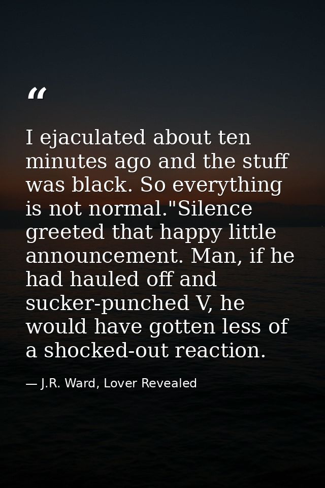 I ejaculated about ten minutes ago and the stuff was black. So everything is not normal."Silence greeted that happy litt — J.R. Ward, Lover Revealed