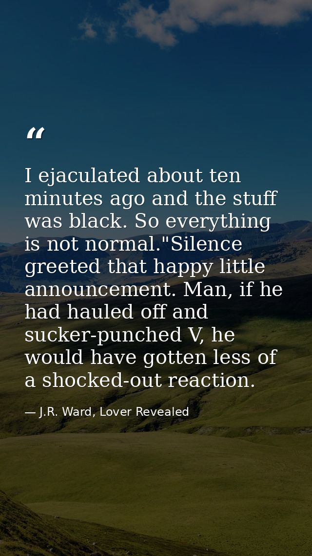 I ejaculated about ten minutes ago and the stuff was black. So everything is not normal."Silence greeted that happy litt — J.R. Ward, Lover Revealed