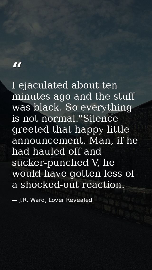 I ejaculated about ten minutes ago and the stuff was black. So everything is not normal."Silence greeted that happy litt — J.R. Ward, Lover Revealed