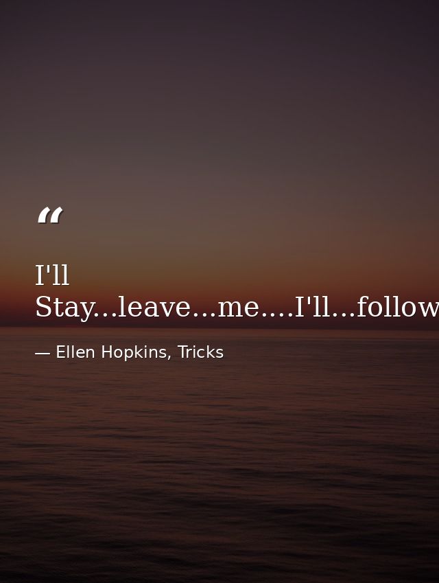 I'll Stay...leave...me....I'll...follow...you. — Ellen Hopkins, Tricks