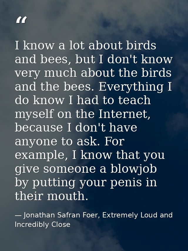I know a lot about birds and bees, but I don't know very much about the birds and the bees. Everything I do know I had t — Jonathan Safran Foer, Extremely Loud and Incredibly Close