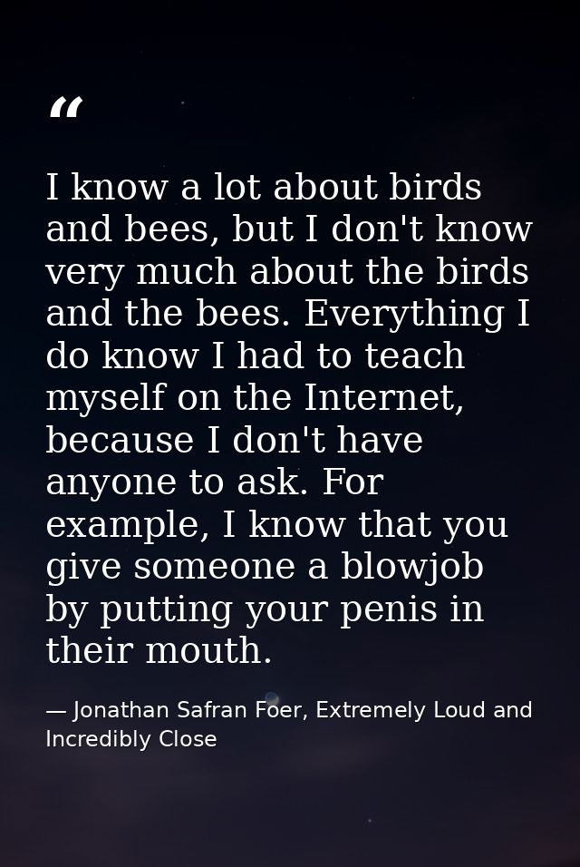 I know a lot about birds and bees, but I don't know very much about the birds and the bees. Everything I do know I had t — Jonathan Safran Foer, Extremely Loud and Incredibly Close